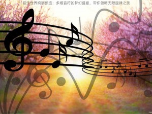 音乐世界绚丽预览：多维音符的梦幻盛宴，带你领略无限旋律之美