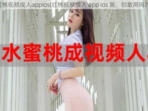 红桃视频成人appios(红桃视频成人 app ios 版，你敢用吗？)