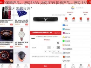 99国精产品灬源码1688-如何在99 国精产品灬源码 1688中找到所需的资源？