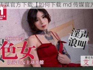 md传媒官方下载【如何下载 md 传媒官方？】