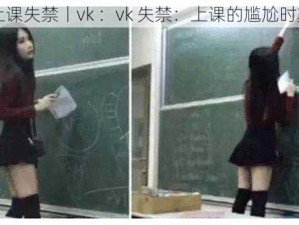 上课失禁丨vk ：vk 失禁：上课的尴尬时刻