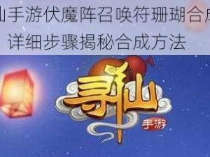 寻仙手游伏魔阵召唤符珊瑚合成攻略：详细步骤揭秘合成方法