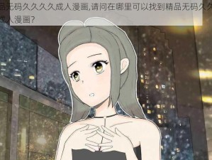 精品无码久久久久成人漫画,请问在哪里可以找到精品无码久久久久成人漫画？