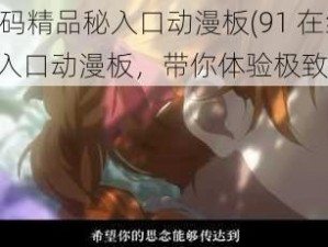 91在线无码精品秘入口动漫板(91 在线无码精品秘入口动漫板，带你体验极致视觉盛宴)