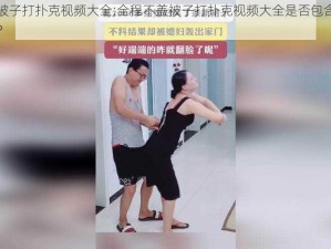 全程不盖被子打扑克视频大全;全程不盖被子打扑克视频大全是否包含了低俗色情的内容？