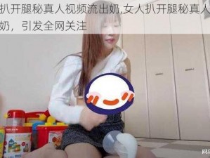 女人扒开腿秘真人视频流出奶,女人扒开腿秘真人视频流出奶，引发全网关注