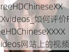 FreeHDChineseXXXXvideos_如何评价FreeHDChineseXXXXvideos网站上的视频？