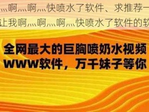 啊灬啊灬啊灬快喷水了软件、求推荐一款能让我啊灬啊灬啊灬快喷水了软件的软件