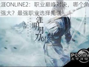 天涯ONLINE2：职业巅峰对决，哪个角色最强大？最强职业选择揭晓