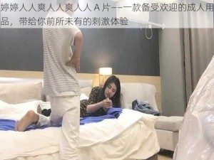 婷婷人人爽人人爽人人 A 片——一款备受欢迎的成人用品，带给你前所未有的刺激体验