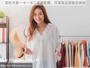 国色天香一卡一卡二卓越拓展，尽享高品质娱乐体验