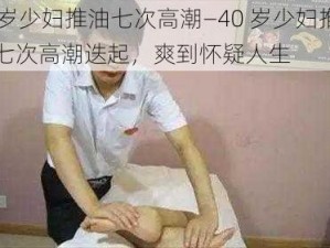 40岁少妇推油七次高潮—40 岁少妇推油，七次高潮迭起，爽到怀疑人生