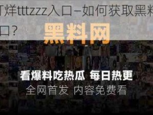 黑料不打烊tttzzz入口—如何获取黑料不打烊 tttzzz 入口？