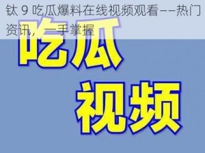 钛 9 吃瓜爆料在线视频观看——热门资讯，一手掌握