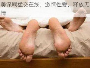 欧美深喉猛交在线，激情性爱，释放无限激情