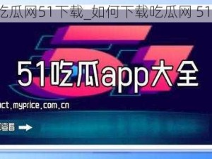 吃瓜网51下载_如何下载吃瓜网 51？