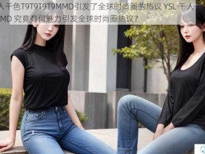 YSL千人千色T9T9T9T9MMD引发了全球时尚圈的热议 YSL 千人千色 T9T9T9T9MMD 究竟有何魅力引发全球时尚圈热议？