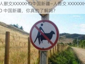 人獸交XXXXXHD中国新疆—人兽交 XXXXXXHD 中国新疆，你真的了解吗？