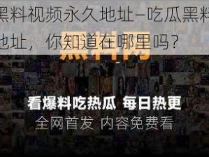 吃瓜黑料视频永久地址—吃瓜黑料视频永久地址，你知道在哪里吗？