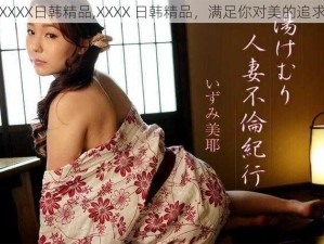 XXXX日韩精品,XXXX 日韩精品，满足你对美的追求