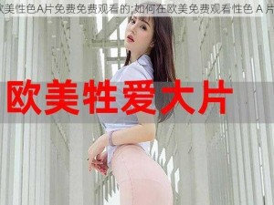 欧美性色A片免费免费观看的;如何在欧美免费观看性色 A 片？