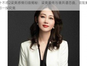 二十不惑2梁爽感情归宿揭秘：梁爽最终与谁共谱恋曲，官配解析带你一探究竟