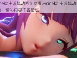 vicineko史莱姆动画免费看,vicineko 史莱姆动画免费看，精彩内容不容错过