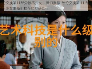 敌伦交换第11部分被不少女主播们推荐-敌伦交换第 11 部分：被不少女主播们推荐的神秘佳作