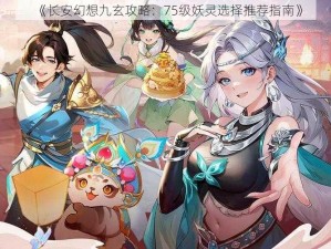 《长安幻想九玄攻略：75级妖灵选择推荐指南》