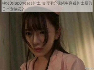 vide0sjap0nesas护士,如何评价视频中穿着护士服的日本女演员？