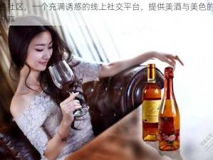 酒色社区，一个充满诱惑的线上社交平台，提供美酒与美色的交流分享