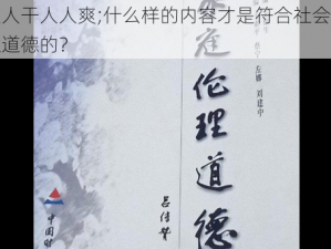 人人干人人爽;什么样的内容才是符合社会伦理道德的？