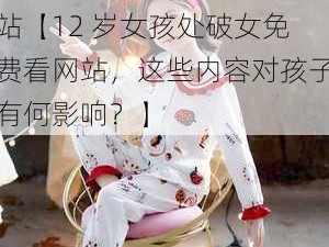 12孩岁女处破女免费看网站【12 岁女孩处破女免费看网站，这些内容对孩子有何影响？】