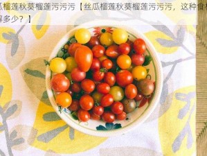 丝瓜榴莲秋葵榴莲污污污【丝瓜榴莲秋葵榴莲污污污，这种食材你了解多少？】