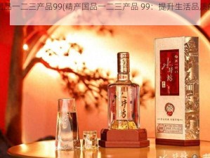 精产国品一二三产品99(精产国品一二三产品 99：提升生活品质的必备之选)