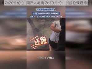 国产人与禽ZoZ0性伦l(：国产人与禽 ZoZ0 性伦：挑战伦理道德的低俗内容)