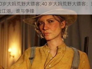 40岁大妈荒野大镖客;40 岁大妈荒野大镖客：重出江湖，谁与争锋