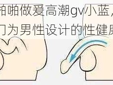 男男啪啪做爰高潮gv小蓝，一款专门为男性设计的性健康产品