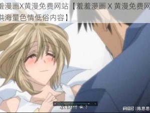 羞羞漫画X黄漫免费网站【羞羞漫画 X 黄漫免费网站，提供海量色情低俗内容】