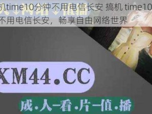 搞机time10分钟不用电信长安 搞机 time10 分钟不用电信长安，畅享自由网络世界