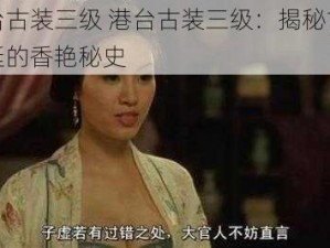 港台古装三级 港台古装三级：揭秘古代宫廷的香艳秘史