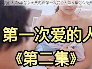 第一次爱的人第6集怎么免费观看 第一次爱的人第 6 集怎么免费观看