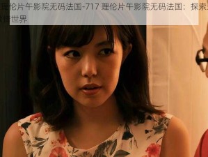 717理伦片午影院无码法国-717 理伦片午影院无码法国：探索未知的激情世界