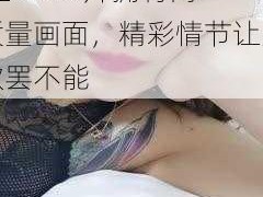 这款少妇 18XXXX 性XXXX 片拥有高质量画面，精彩情节让人欲罢不能