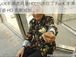 FucK丰满老阿婆HD;：求你了 FucK 丰满老阿婆 HD 无删减版