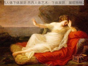 西西人体下体展阴 西西人体艺术：下体展阴，展现独特之美