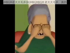 BGMBGMBGM老太太毛多(BGMBGMBGM 老太太毛多，真的假的？)