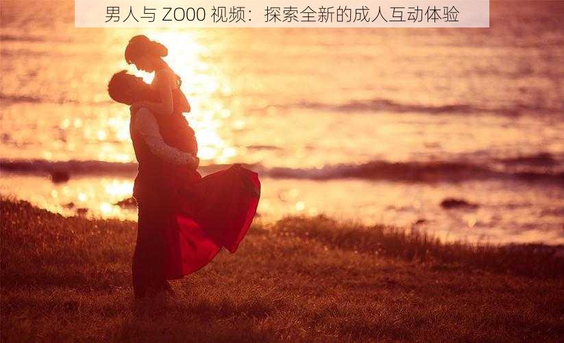 男人与 ZO00 视频：探索全新的成人互动体验