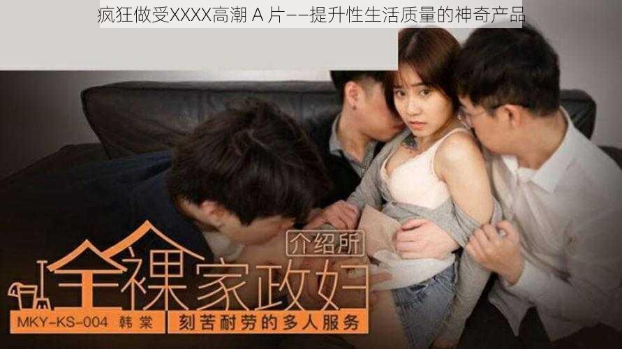 疯狂做受XXXX高潮 A 片——提升性生活质量的神奇产品