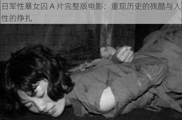 日军性暴女囚 A 片完整版电影：重现历史的残酷与人性的挣扎